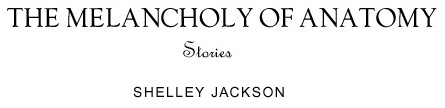 THE MELANCHOLY OF ANATOMY by Shelley Jackson